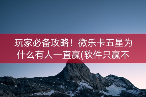 玩家必备攻略！微乐卡五星为什么有人一直赢(软件只赢不输)