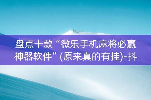 盘点十款“微乐手机麻将必赢神器软件”(原来真的有挂)-抖音