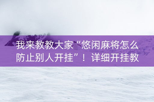 我来教教大家“悠闲麻将怎么防止别人开挂”！详细开挂教程（确实真的有挂)-抖音