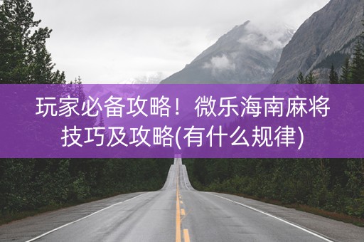 玩家必备攻略！微乐海南麻将技巧及攻略(有什么规律)