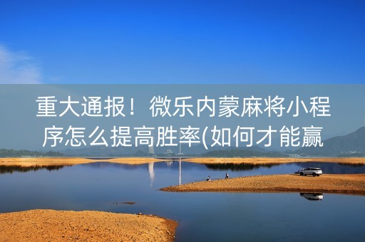 重大通报！微乐内蒙麻将小程序怎么提高胜率(如何才能赢)