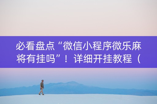 必看盘点“微信小程序微乐麻将有挂吗”！详细开挂教程（确实真的有挂)-抖音