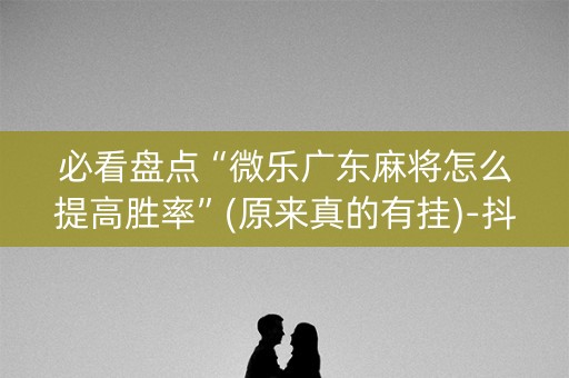 必看盘点“微乐广东麻将怎么提高胜率”(原来真的有挂)-抖音
