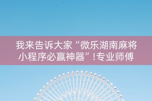 我来告诉大家“微乐湖南麻将小程序必赢神器”!专业师傅带你一起了解（详细教程）-抖音