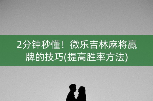 2分钟秒懂！微乐吉林麻将赢牌的技巧(提高胜率方法)