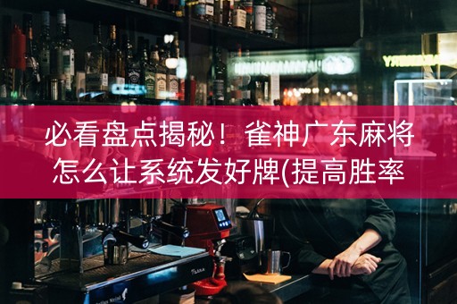 必看盘点揭秘！雀神广东麻将怎么让系统发好牌(提高胜率的方法)