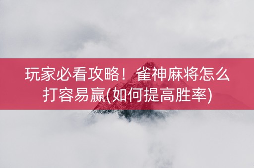 玩家必看攻略！雀神麻将怎么打容易赢(如何提高胜率)