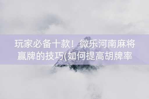 玩家必备十款！微乐河南麻将赢牌的技巧(如何提高胡牌率)