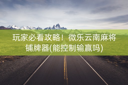 玩家必看攻略！微乐云南麻将铺牌器(能控制输赢吗)