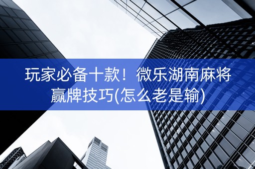 玩家必备十款！微乐湖南麻将赢牌技巧(怎么老是输)