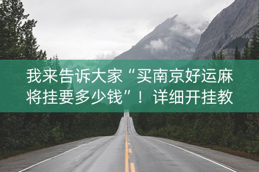 我来告诉大家“买南京好运麻将挂要多少钱”！详细开挂教程（确实真的有挂)-抖音