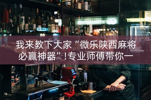 我来教下大家“微乐陕西麻将必赢神器”!专业师傅带你一起了解（详细教程）-抖音