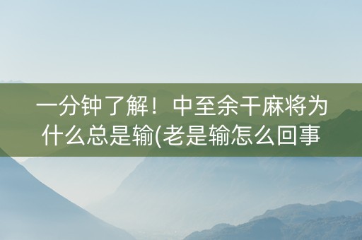 一分钟了解！中至余干麻将为什么总是输(老是输怎么回事)