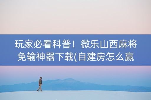 玩家必看科普！微乐山西麻将免输神器下载(自建房怎么赢)