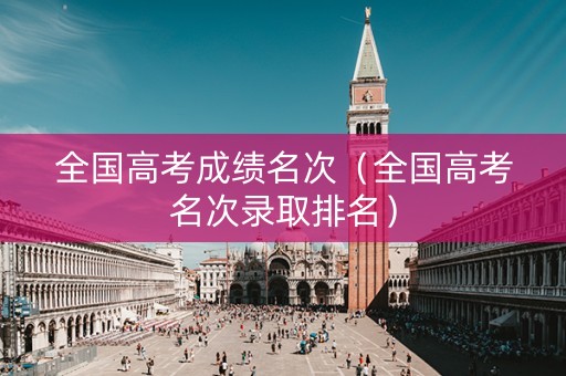 全国高考成绩名次（全国高考名次录取排名）