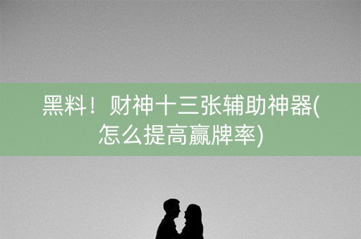 黑料！财神十三张辅助神器(怎么提高赢牌率)
