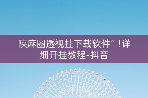 陕麻圈透视挂下载软件”!详细开挂教程-抖音