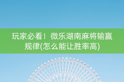 玩家必看！微乐湖南麻将输赢规律(怎么能让胜率高)