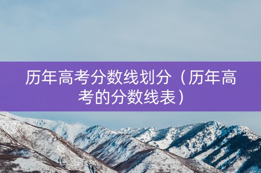 历年高考分数线划分（历年高考的分数线表）