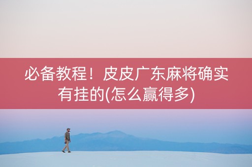 必备教程！皮皮广东麻将确实有挂的(怎么赢得多)