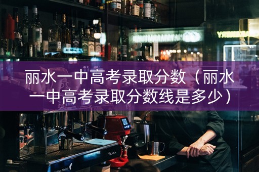 丽水一中高考录取分数（丽水一中高考录取分数线是多少）