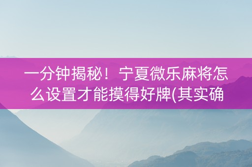 一分钟揭秘！宁夏微乐麻将怎么设置才能摸得好牌(其实确实有挂)