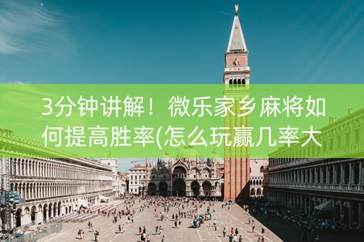 3分钟讲解！微乐家乡麻将如何提高胜率(怎么玩赢几率大)