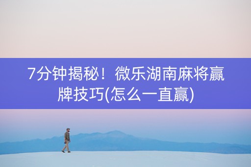 7分钟揭秘！微乐湖南麻将赢牌技巧(怎么一直赢)