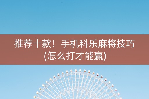 推荐十款！手机科乐麻将技巧(怎么打才能赢)