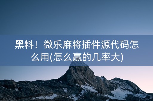 黑料！微乐麻将插件源代码怎么用(怎么赢的几率大)