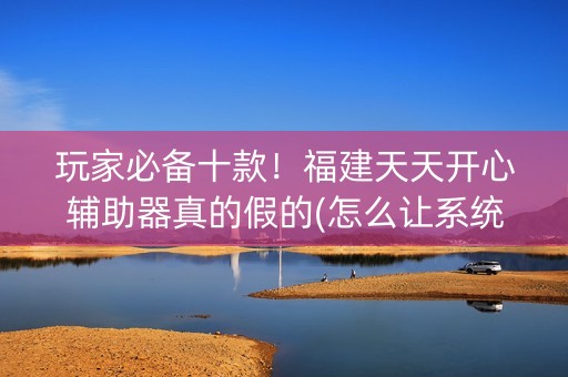 玩家必备十款！福建天天开心辅助器真的假的(怎么让系统给好牌)