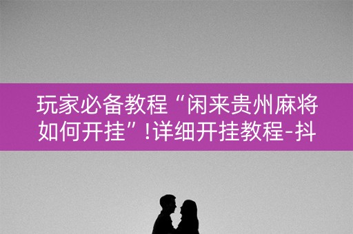 玩家必备教程“闲来贵州麻将如何开挂”!详细开挂教程-抖音