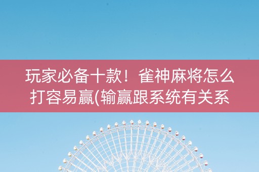 玩家必备十款！雀神麻将怎么打容易赢(输赢跟系统有关系吗)