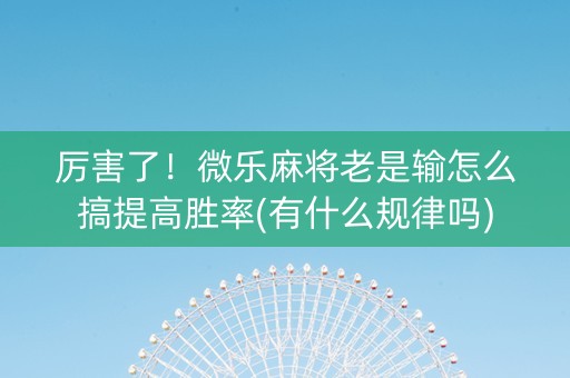 厉害了！微乐麻将老是输怎么搞提高胜率(有什么规律吗)