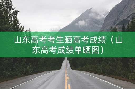 山东高考考生晒高考成绩（山东高考成绩单晒图）