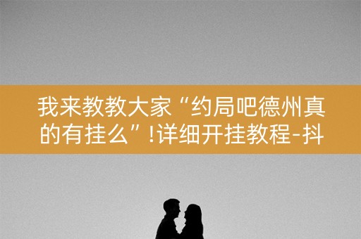 我来教教大家“约局吧德州真的有挂么”!详细开挂教程-抖音