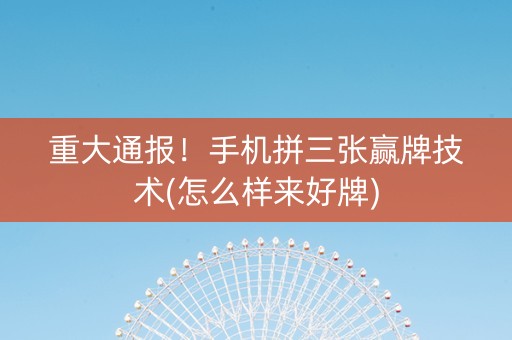 重大通报！手机拼三张赢牌技术(怎么样来好牌)