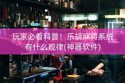 玩家必看科普！乐胡麻将系统有什么规律(神器软件)