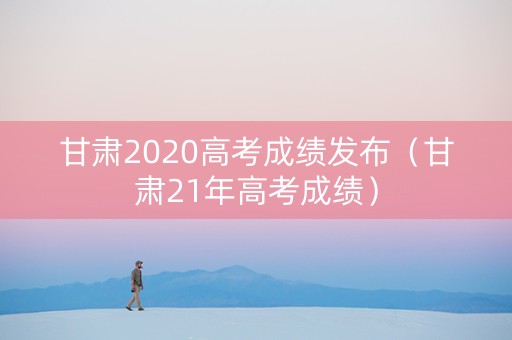甘肃2020高考成绩发布（甘肃21年高考成绩）