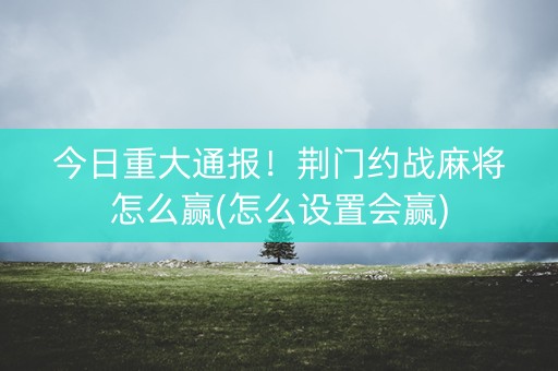 今日重大通报！荆门约战麻将怎么赢(怎么设置会赢)