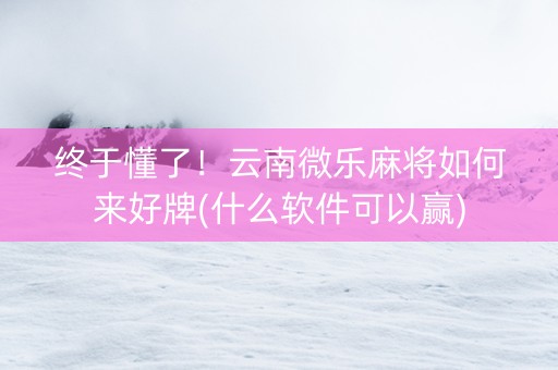 终于懂了！云南微乐麻将如何来好牌(什么软件可以赢)