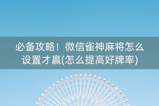 必备攻略！微信雀神麻将怎么设置才赢(怎么提高好牌率)