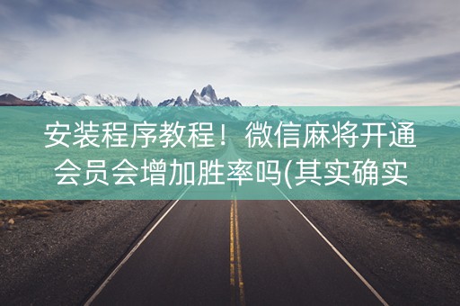 安装程序教程！微信麻将开通会员会增加胜率吗(其实确实有挂)