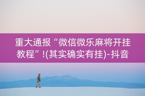 重大通报“微信微乐麻将开挂教程”!(其实确实有挂)-抖音