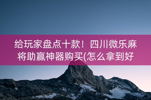 给玩家盘点十款！四川微乐麻将助赢神器购买(怎么拿到好牌)