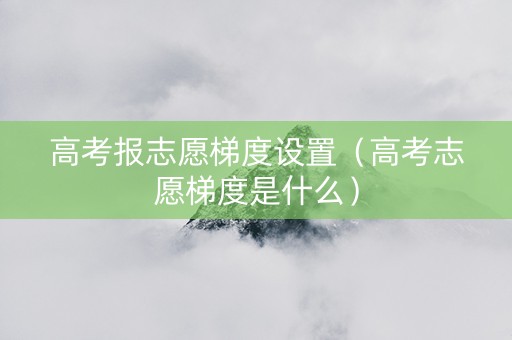 高考报志愿梯度设置（高考志愿梯度是什么）