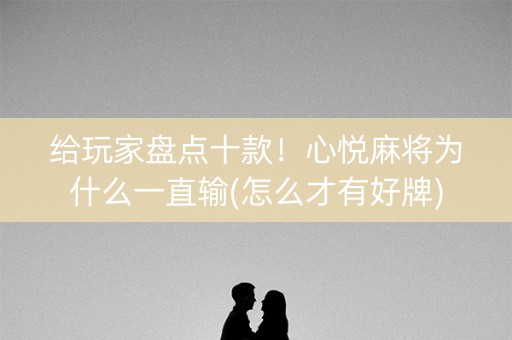 给玩家盘点十款！心悦麻将为什么一直输(怎么才有好牌)