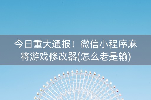 今日重大通报！微信小程序麻将游戏修改器(怎么老是输)