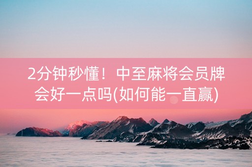 2分钟秒懂！中至麻将会员牌会好一点吗(如何能一直赢)