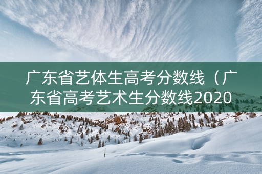 广东省艺体生高考分数线（广东省高考艺术生分数线2020年）